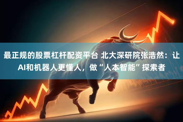 最正规的股票杠杆配资平台 北大深研院张浩然：让AI和机器人更懂人，做“人本智能”探索者