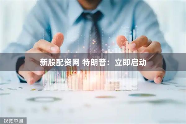 新股配资网 特朗普：立即启动