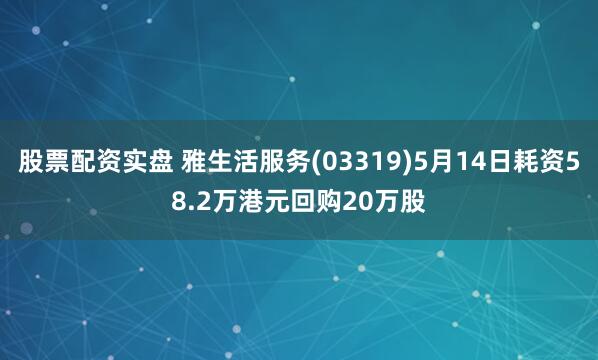 股票配资实盘 雅生活服务(03319)5月14日耗资58.2万港元回购20万股