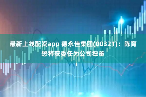 最新上线配资app 德永佳集团(00321)：陈育懋将获委任为公司独董