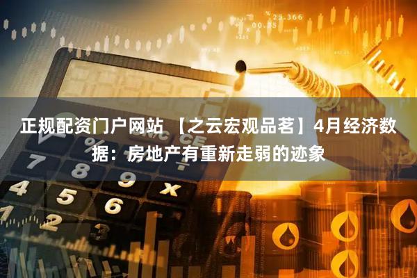 正规配资门户网站 【之云宏观品茗】4月经济数据：房地产有重新走弱的迹象