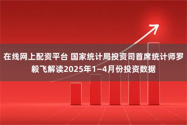在线网上配资平台 国家统计局投资司首席统计师罗毅飞解读2025年1—4月份投资数据