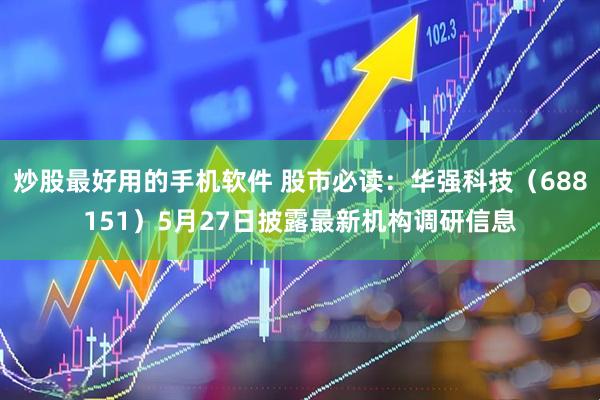 炒股最好用的手机软件 股市必读：华强科技（688151）5月27日披露最新机构调研信息