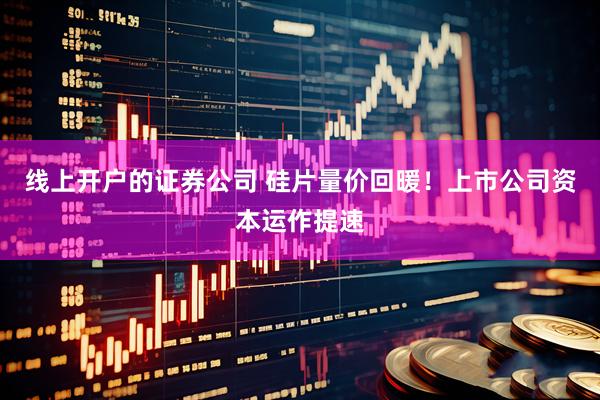 线上开户的证券公司 硅片量价回暖！上市公司资本运作提速