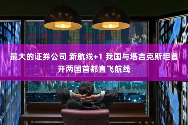 最大的证券公司 新航线+1 我国与塔吉克斯坦首开两国首都直飞航线