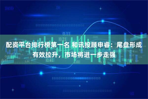 配资平台排行榜第一名 和讯投顾申睿：尾盘形成有效拉升，市场将进一步走强