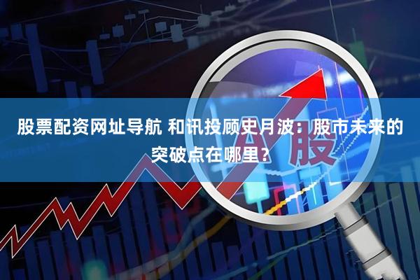 股票配资网址导航 和讯投顾史月波：股市未来的突破点在哪里？