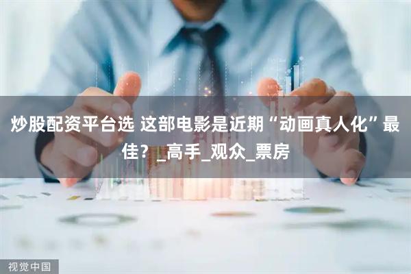 炒股配资平台选 这部电影是近期“动画真人化”最佳？_高手_观众_票房