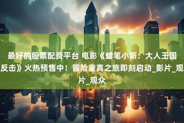 最好的股票配资平台 电影《蜡笔小新：大人王国的反击》火热预售中！冒险童真之旅即刻启动_影片_观众