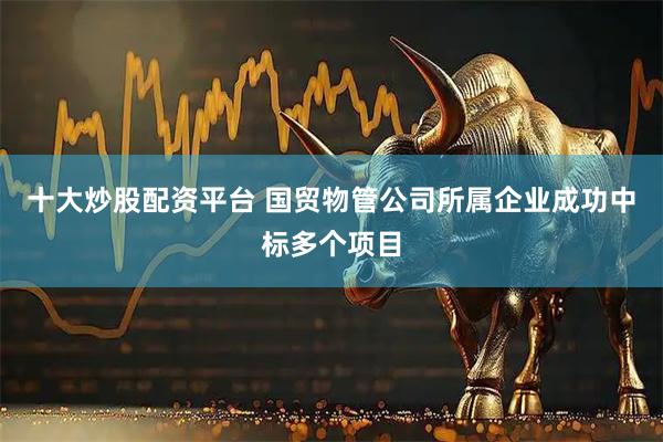 十大炒股配资平台 国贸物管公司所属企业成功中标多个项目