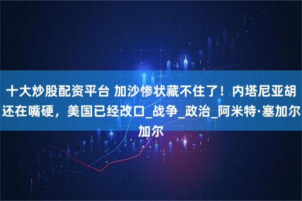 十大炒股配资平台 加沙惨状藏不住了！内塔尼亚胡还在嘴硬，美国已经改口_战争_政治_阿米特·塞加尔