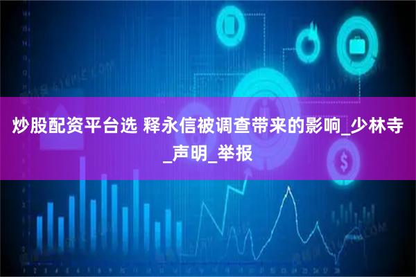 炒股配资平台选 释永信被调查带来的影响_少林寺_声明_举报
