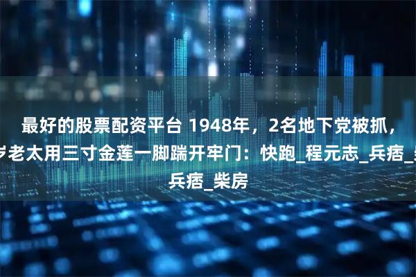 最好的股票配资平台 1948年，2名地下党被抓，60岁老太用三寸金莲一脚踹开牢门：快跑_程元志_兵痞_柴房