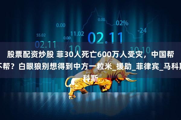 股票配资炒股 菲30人死亡600万人受灾，中国帮不帮？白眼狼别想得到中方一粒米_援助_菲律宾_马科斯