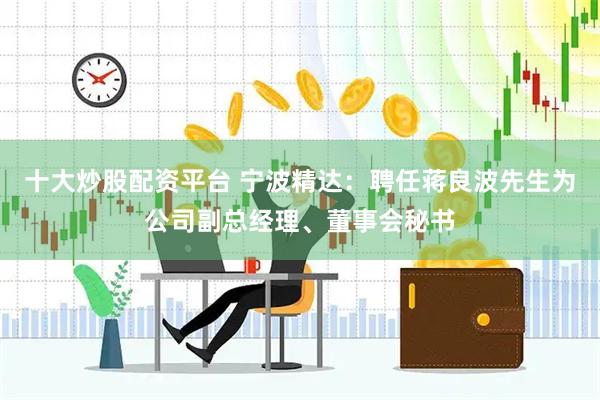 十大炒股配资平台 宁波精达：聘任蒋良波先生为公司副总经理、董事会秘书