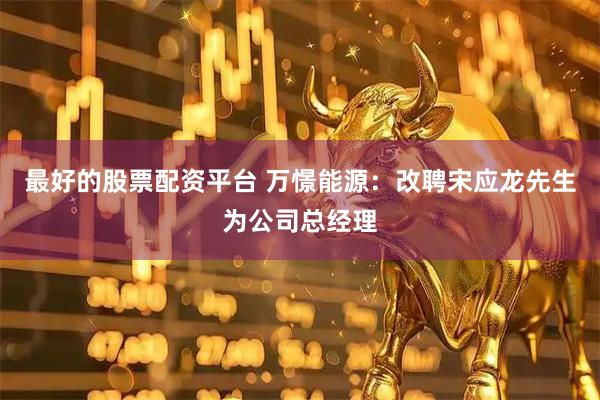 最好的股票配资平台 万憬能源：改聘宋应龙先生为公司总经理