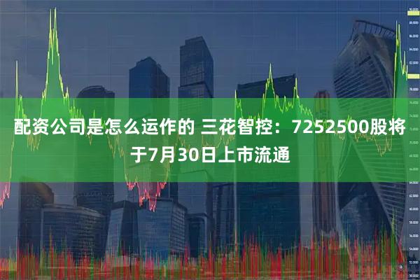 配资公司是怎么运作的 三花智控：7252500股将于7月30日上市流通