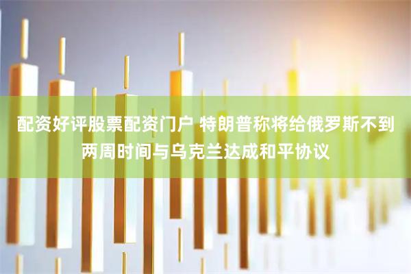 配资好评股票配资门户 特朗普称将给俄罗斯不到两周时间与乌克兰达成和平协议