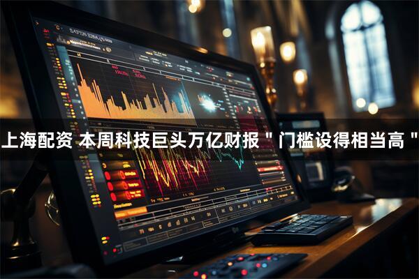上海配资 本周科技巨头万亿财报＂门槛设得相当高＂