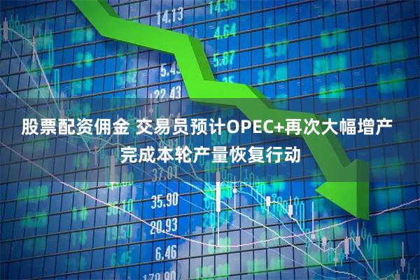 股票配资佣金 交易员预计OPEC+再次大幅增产 完成本轮产量恢复行动