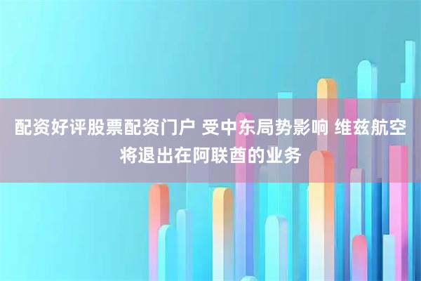 配资好评股票配资门户 受中东局势影响 维兹航空将退出在阿联酋的业务
