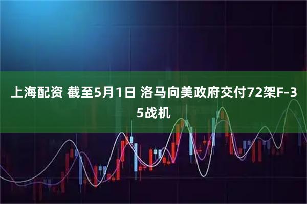 上海配资 截至5月1日 洛马向美政府交付72架F-35战机