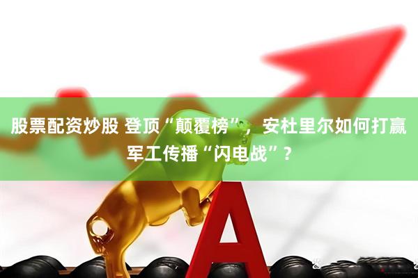 股票配资炒股 登顶“颠覆榜”，安杜里尔如何打赢军工传播“闪电战”？