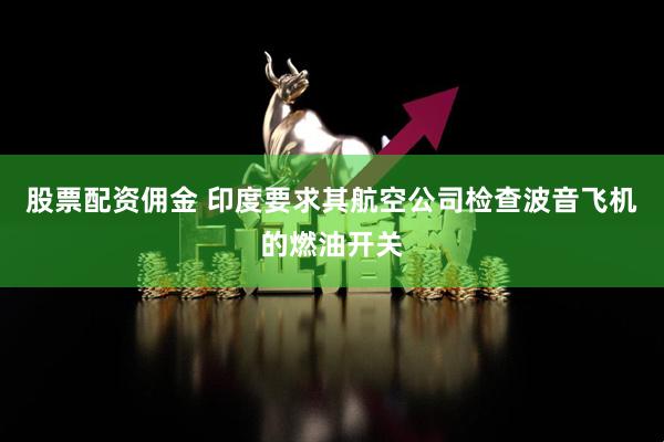 股票配资佣金 印度要求其航空公司检查波音飞机的燃油开关