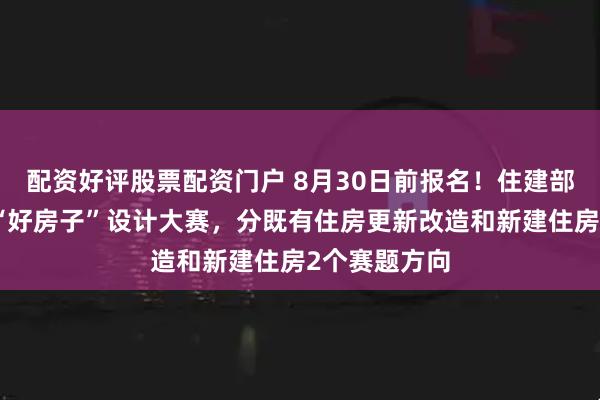 配资好评股票配资门户 8月30日前报名！住建部将举办全国“好房子”设计大赛，分既有住房更新改造和新建住房2个赛题方向