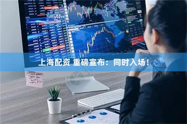 上海配资 重磅宣布：同时入场！