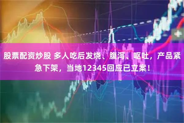 股票配资炒股 多人吃后发烧、腹泻、呕吐，产品紧急下架，当地12345回应已立案！