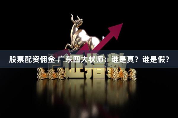 股票配资佣金 广东四大状师：谁是真？谁是假？