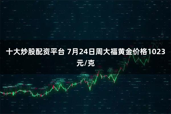 十大炒股配资平台 7月24日周大福黄金价格1023元/克