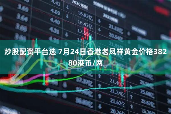炒股配资平台选 7月24日香港老凤祥黄金价格38280港币/两