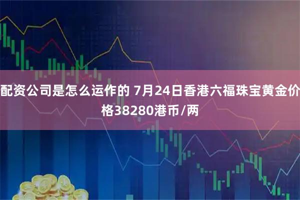 配资公司是怎么运作的 7月24日香港六福珠宝黄金价格38280港币/两