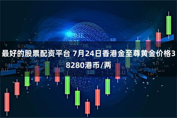 最好的股票配资平台 7月24日香港金至尊黄金价格38280港币/两