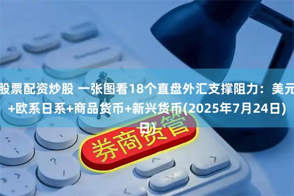 股票配资炒股 一张图看18个直盘外汇支撑阻力：美元+欧系日系+商品货币+新兴货币(2025年7月24日)