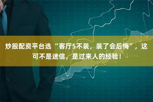 炒股配资平台选 “客厅5不装，装了会后悔”，这可不是迷信，是过来人的经验！