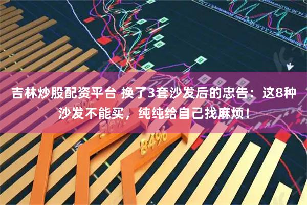 吉林炒股配资平台 换了3套沙发后的忠告：这8种沙发不能买，纯纯给自己找麻烦！