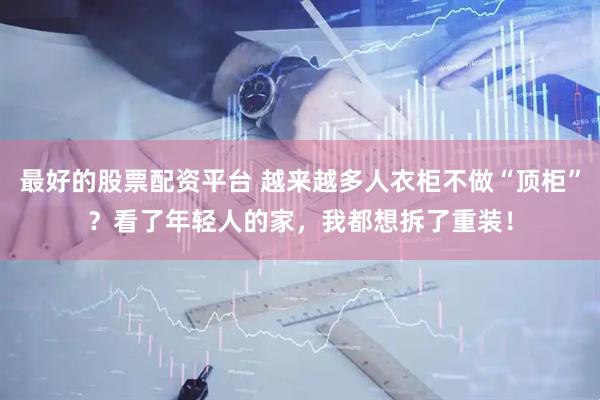 最好的股票配资平台 越来越多人衣柜不做“顶柜”？看了年轻人的家，我都想拆了重装！