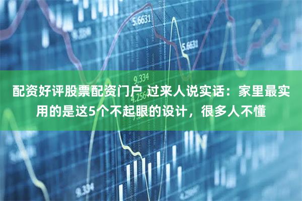 配资好评股票配资门户 过来人说实话：家里最实用的是这5个不起眼的设计，很多人不懂
