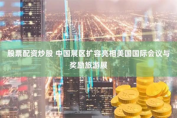 股票配资炒股 中国展区扩容亮相美国国际会议与奖励旅游展